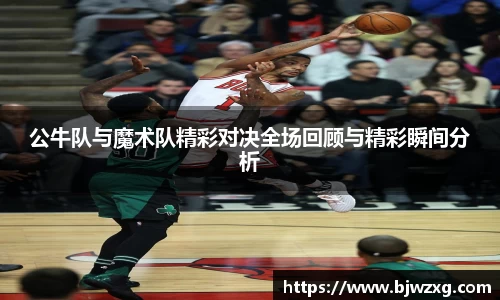 公牛队与魔术队精彩对决全场回顾与精彩瞬间分析
